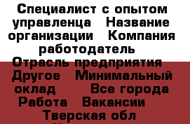 Специалист с опытом управленца › Название организации ­ Компания-работодатель › Отрасль предприятия ­ Другое › Минимальный оклад ­ 1 - Все города Работа » Вакансии   . Тверская обл.,Нелидово г.